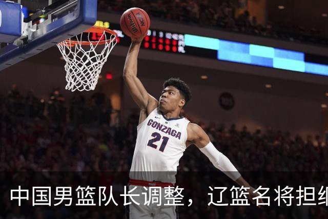 中国男篮队长调整，辽篮名将担纲！