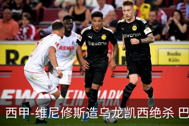 西甲-维尼修斯造乌龙凯西绝杀 巴萨2-1逆转皇马